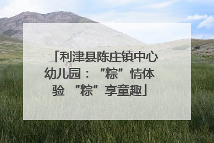 利津县陈庄镇中心幼儿园：“粽”情体验 “粽”享童趣